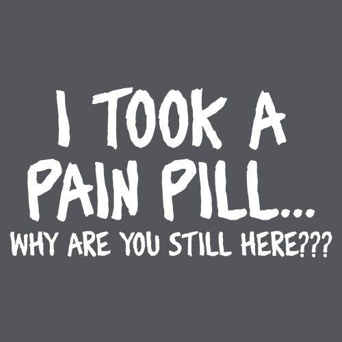 I Took A Pain Pill Why Are You Still Here - Roadkill T-Shirts