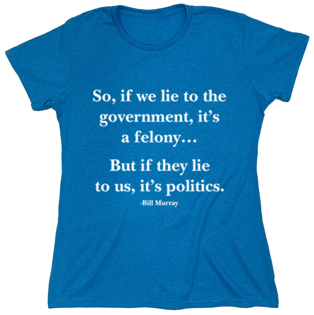 Funny T-Shirts design "So, If We Lie To The Government, It's A Felony...But If They Lie To Us, It's Politics"