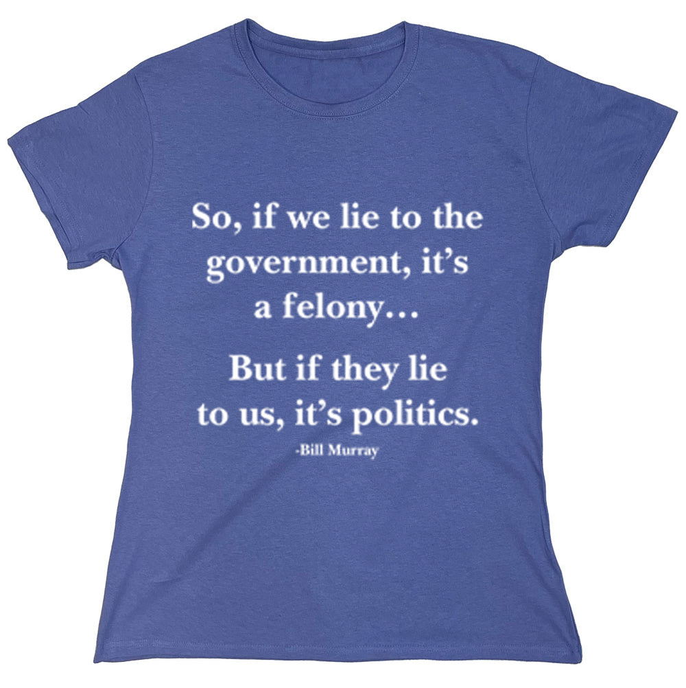 Funny T-Shirts design "So, If We Lie To The Government, It's A Felony...But If They Lie To Us, It's Politics"
