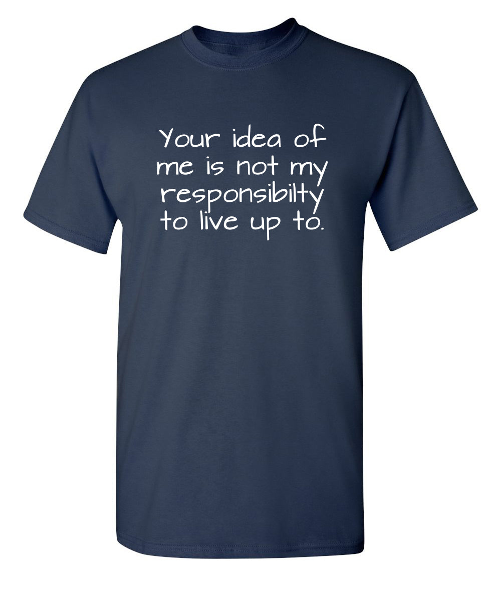 Your Idea Of Me Is Not My Resposibility To Live Up To - Hilarious Tees
