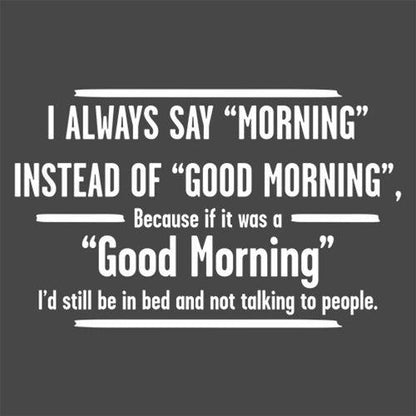 I Always Say "Morning"â€¦.. If It Was A "Good Morning" I'd Still Be In Bed